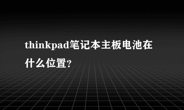 thinkpad笔记本主板电池在什么位置？