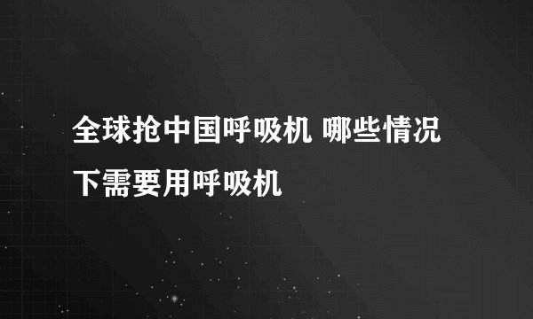 全球抢中国呼吸机 哪些情况下需要用呼吸机