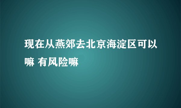 现在从燕郊去北京海淀区可以嘛 有风险嘛