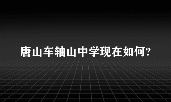 唐山车轴山中学现在如何?