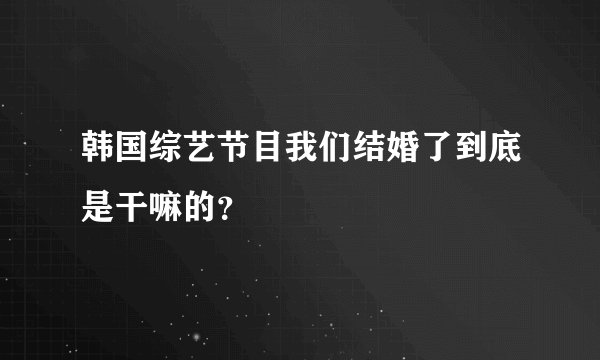 韩国综艺节目我们结婚了到底是干嘛的?