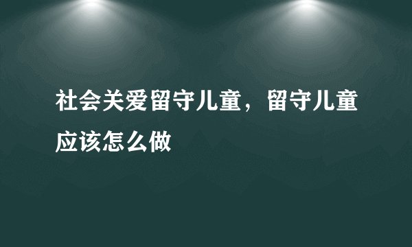 社会关爱留守儿童，留守儿童应该怎么做