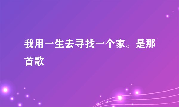 我用一生去寻找一个家。是那首歌