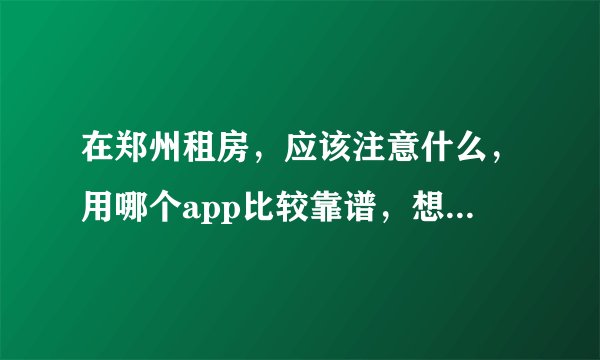 在郑州租房，应该注意什么，用哪个app比较靠谱，想找一房东？