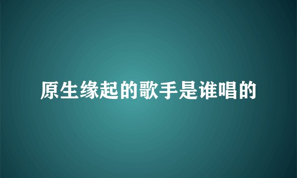 原生缘起的歌手是谁唱的