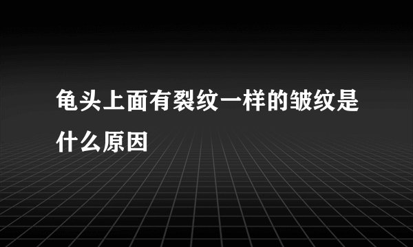 龟头上面有裂纹一样的皱纹是什么原因