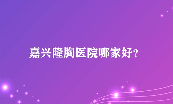嘉兴隆胸医院哪家好?