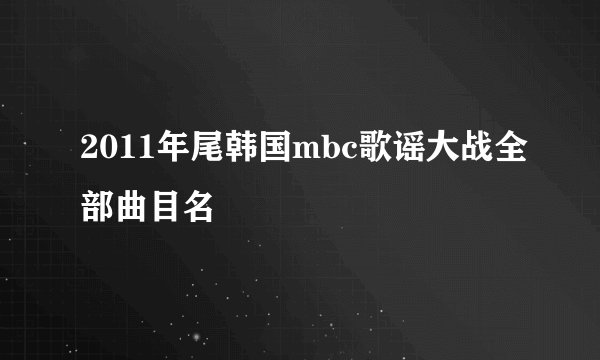 2011年尾韩国mbc歌谣大战全部曲目名