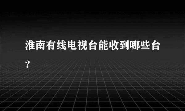 淮南有线电视台能收到哪些台？
