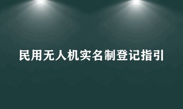 民用无人机实名制登记指引