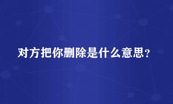 对方把你删除是什么意思？