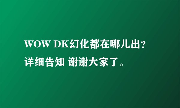 WOW DK幻化都在哪儿出？ 详细告知 谢谢大家了。