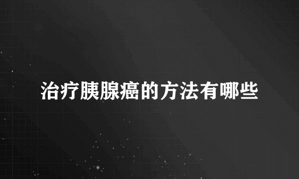 治疗胰腺癌的方法有哪些