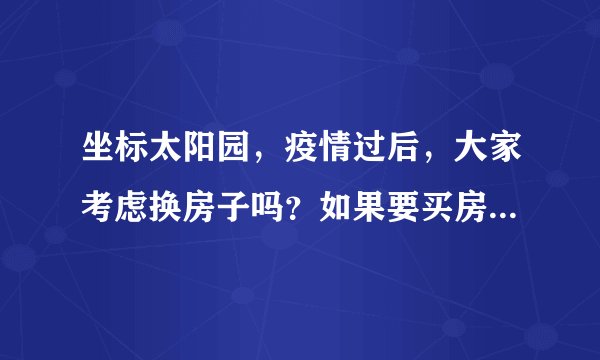 坐标太阳园，疫情过后，大家考虑换房子吗？如果要买房应该考虑哪些因素？