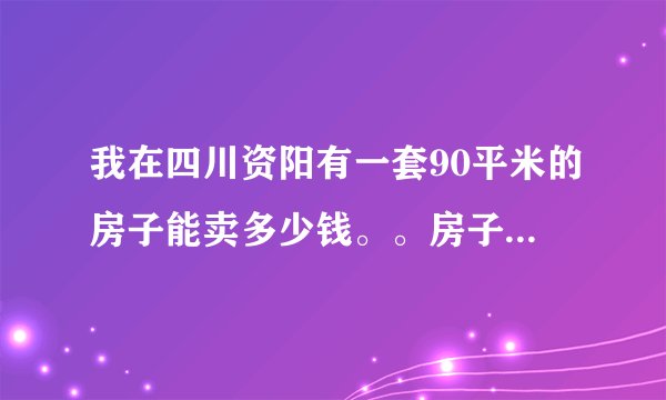 我在四川资阳有一套90平米的房子能卖多少钱。。房子是城南春天的房子，毛胚房。