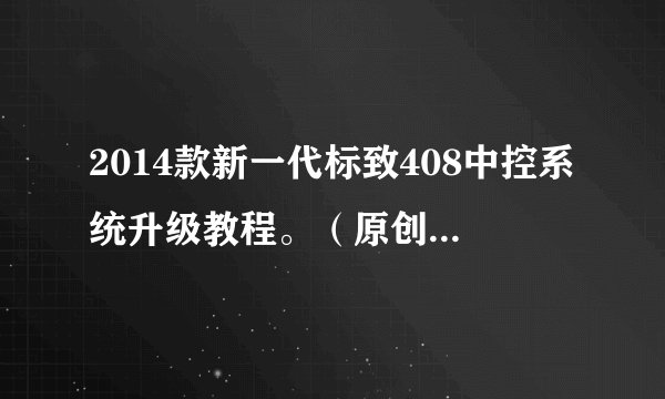 2014款新一代标致408中控系统升级教程。（原创+首发）申精帖