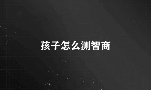 孩子怎么测智商