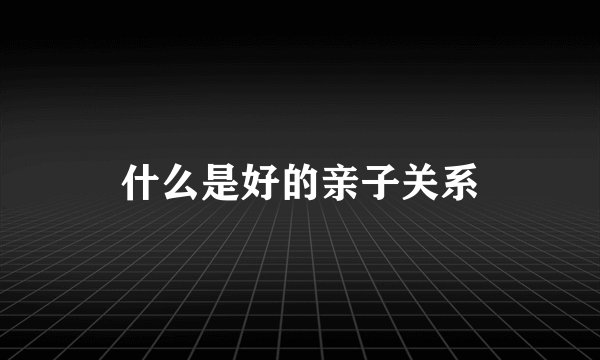 什么是好的亲子关系