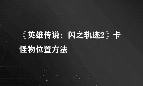 《英雄传说：闪之轨迹2》卡怪物位置方法