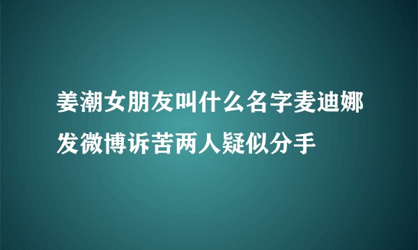 姜潮女朋友叫什么名字麦迪娜发微博诉苦两人疑似分手