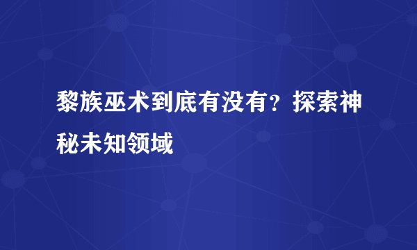 黎族巫术到底有没有？探索神秘未知领域