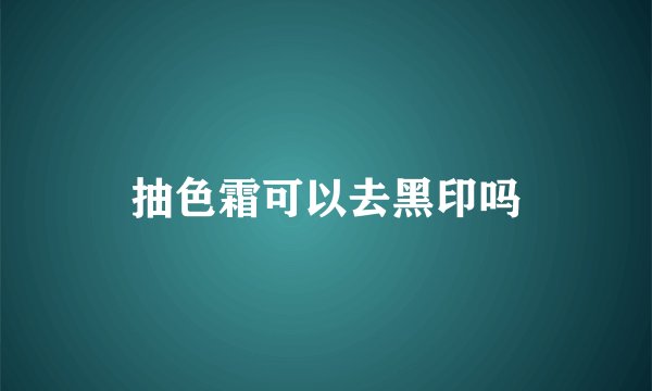 抽色霜可以去黑印吗